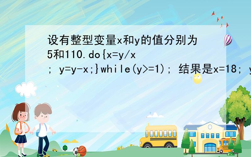 设有整型变量x和y的值分别为5和110.do{x=y/x; y=y-x;}while(y>=1); 结果是x=18; y=0;怎么的出这个结果?do{x=y/x; y=y-x;}在y大于等于1前的是怎么进行计算的?