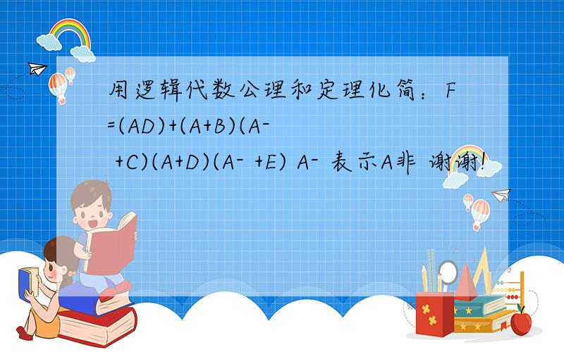 用逻辑代数公理和定理化简：F=(AD)+(A+B)(A- +C)(A+D)(A- +E) A- 表示A非 谢谢!