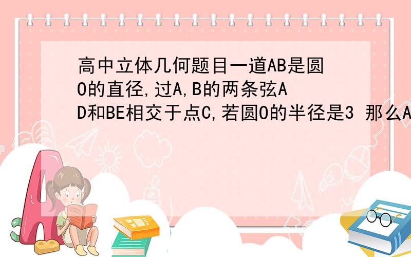 高中立体几何题目一道AB是圆O的直径,过A,B的两条弦AD和BE相交于点C,若圆O的半径是3 那么AC*AD+BC*BE= 答案:36 这道题我不会,麻烦给我讲讲