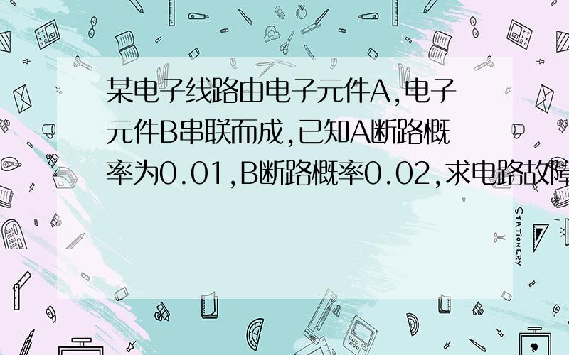 某电子线路由电子元件A,电子元件B串联而成,已知A断路概率为0.01,B断路概率0.02,求电路故障的概率