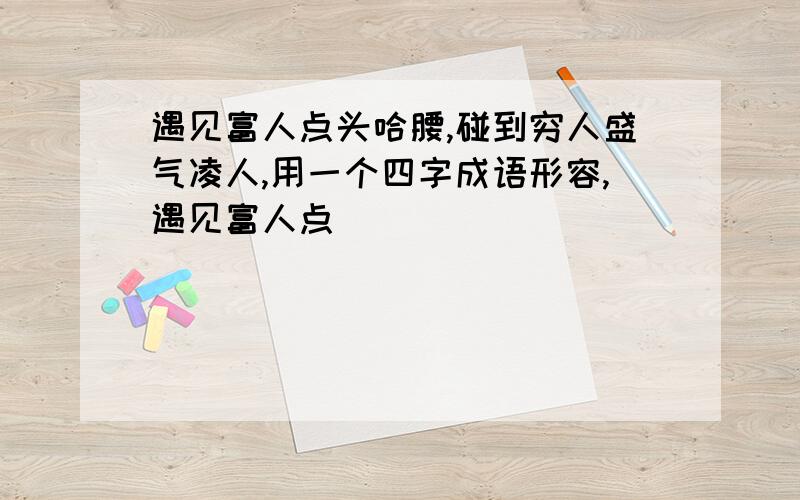 遇见富人点头哈腰,碰到穷人盛气凌人,用一个四字成语形容,遇见富人点