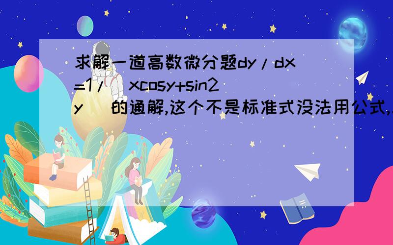 求解一道高数微分题dy/dx=1/(xcosy+sin2y) 的通解,这个不是标准式没法用公式,求教该如何去解啊