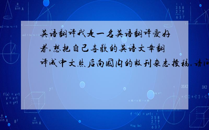 英语翻译我是一名英语翻译爱好者,想把自己喜欢的英语文章翻译成中文然后向国内的报刊杂志投稿,请问大家哪些报刊杂志接受这样的翻译稿件呢?越多越好.