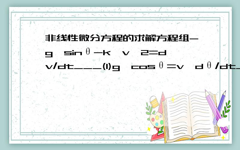 非线性微分方程的求解方程组-g*sinθ-k*v^2=dv/dt___(1)g*cosθ=v*dθ/dt________(2)初值条件v=v0θ=θ0g和k均为常数解析法或数值法均可,数值解法最好给出matlab或C语言程序