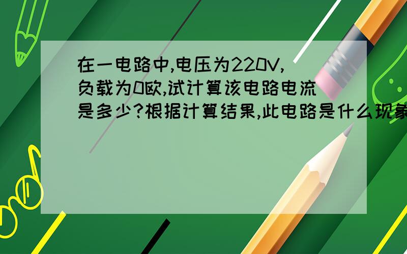 在一电路中,电压为220V,负载为0欧,试计算该电路电流是多少?根据计算结果,此电路是什么现象?