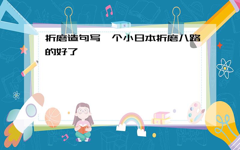 折磨造句写一个小日本折磨八路的好了