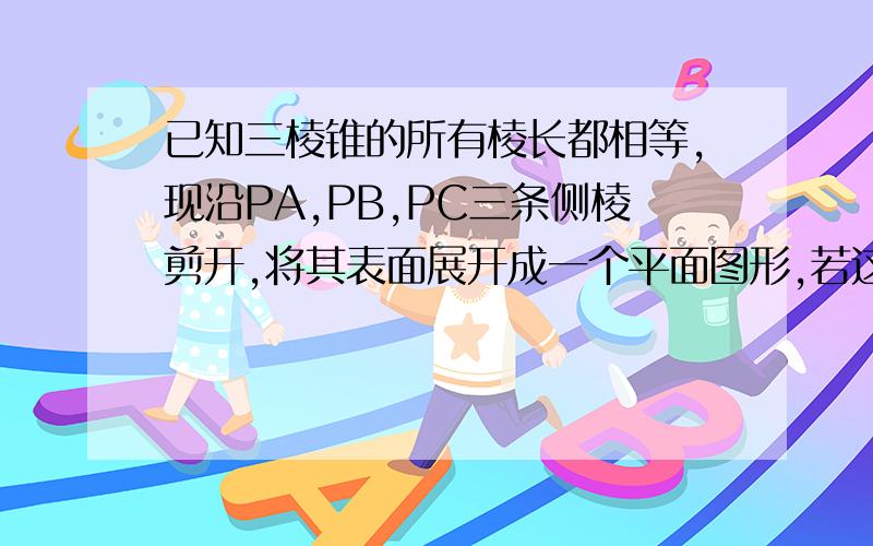 已知三棱锥的所有棱长都相等,现沿PA,PB,PC三条侧棱剪开,将其表面展开成一个平面图形,若这个平面1.已知三棱锥PABC的所有棱长都相等,现沿PA,PB,PC三条侧棱剪开,将其表面展开成一个平面图形,若