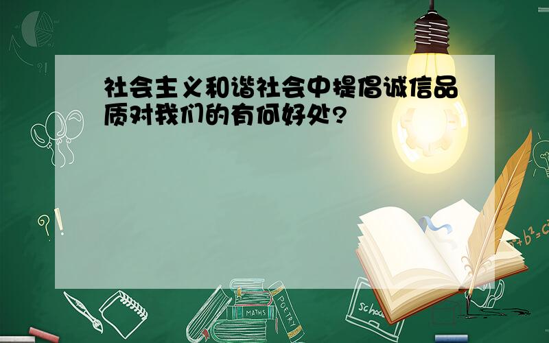 社会主义和谐社会中提倡诚信品质对我们的有何好处?