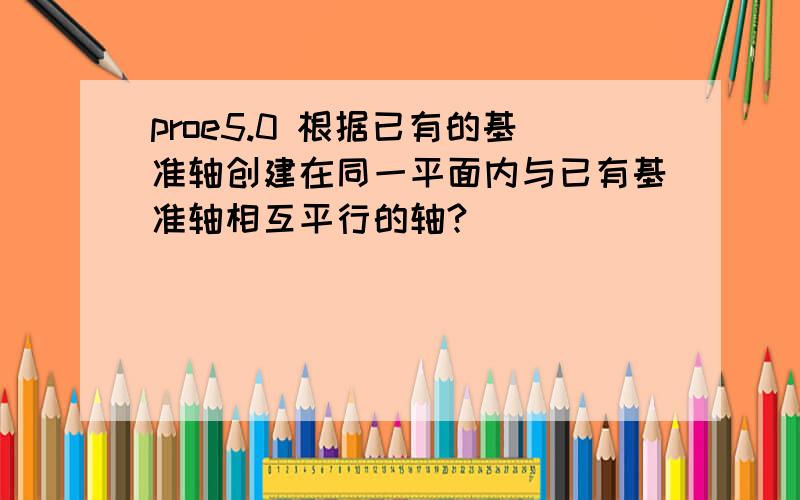 proe5.0 根据已有的基准轴创建在同一平面内与已有基准轴相互平行的轴?