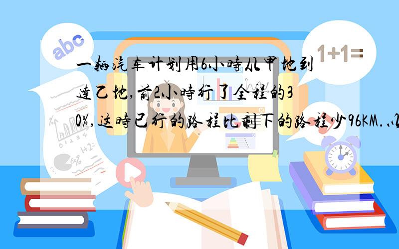 一辆汽车计划用6小时从甲地到达乙地,前2小时行了全程的30%,这时已行的路程比剩下的路程少96KM.以后平均每小时行多少千米