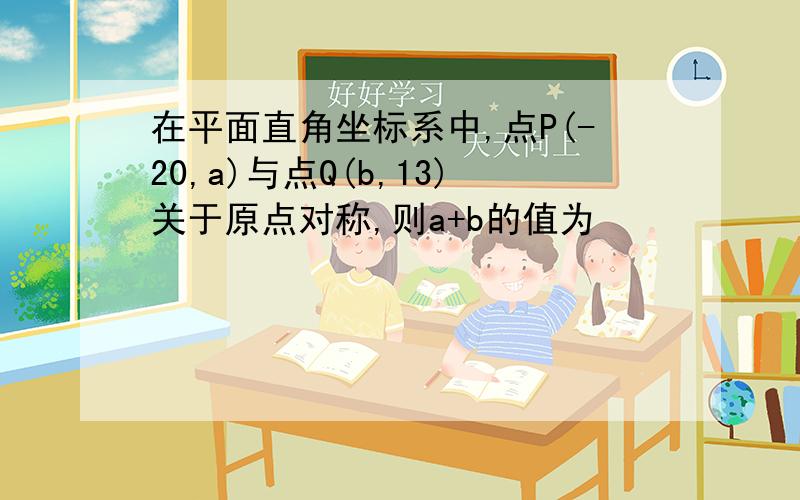 在平面直角坐标系中,点P(-20,a)与点Q(b,13)关于原点对称,则a+b的值为