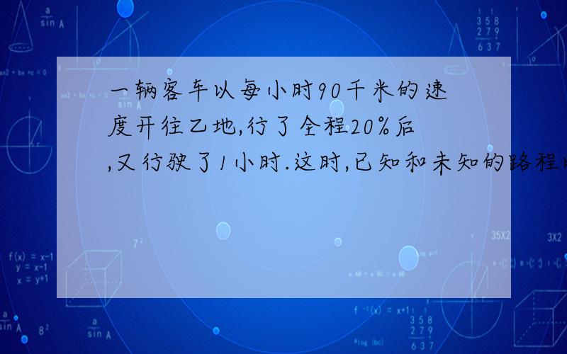 一辆客车以每小时90千米的速度开往乙地,行了全程20%后,又行驶了1小时.这时,已知和未知的路程比是2比3,甲乙两地相距多少千米?