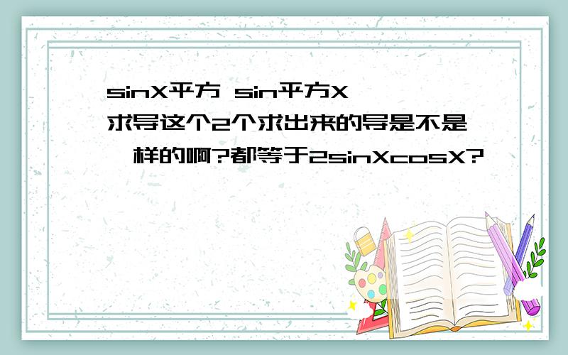 sinX平方 sin平方X 求导这个2个求出来的导是不是一样的啊?都等于2sinXcosX?