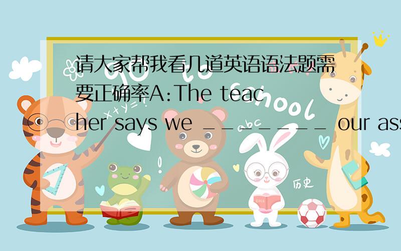 请大家帮我看几道英语语法题需要正确率A:The teacher says we _______ our assignment tomorrow if it's not ready today.B:Thank goodness!I need a little more time.can be turning inwill turn incould have turned incan turn inA:Excuse me,mis