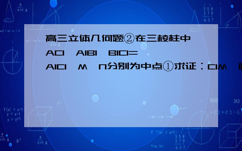 高三立体几何题②在三棱柱中,AC1⊥A1B1,B1C1=A1C1,M、N分别为中点①求证：C1M⊥面A1ABB1②求证：A1B⊥AM③求证：面AMC1‖面NB1C