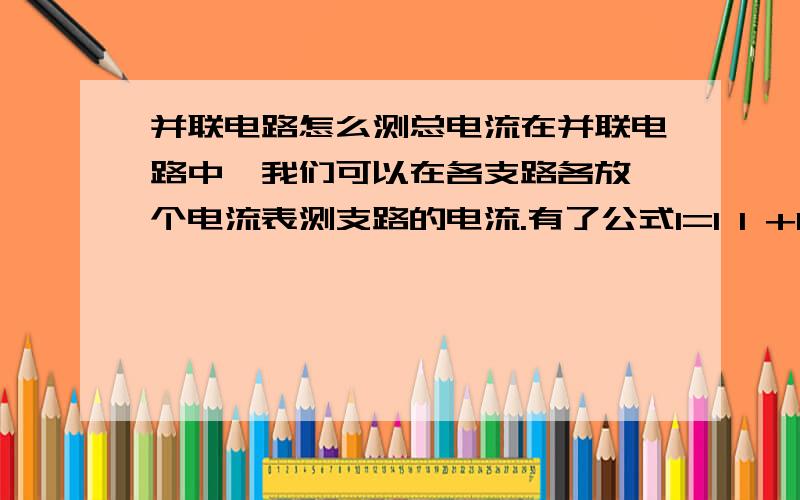 并联电路怎么测总电流在并联电路中,我们可以在各支路各放一个电流表测支路的电流.有了公式I=I 1 +I 2之后,我们可以求出总电流.但是如果现在我要验证这个公式的对错呢?我怎么可以测出此