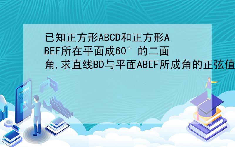 已知正方形ABCD和正方形ABEF所在平面成60°的二面角,求直线BD与平面ABEF所成角的正弦值.（请不要用空间向量解,根6/4,）