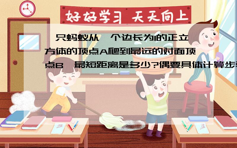 一只蚂蚁从一个边长为1的正立方体的顶点A爬到最远的对面顶点B、最短距离是多少?偶要具体计算步骤.同胞们帮帮忙撒~❤