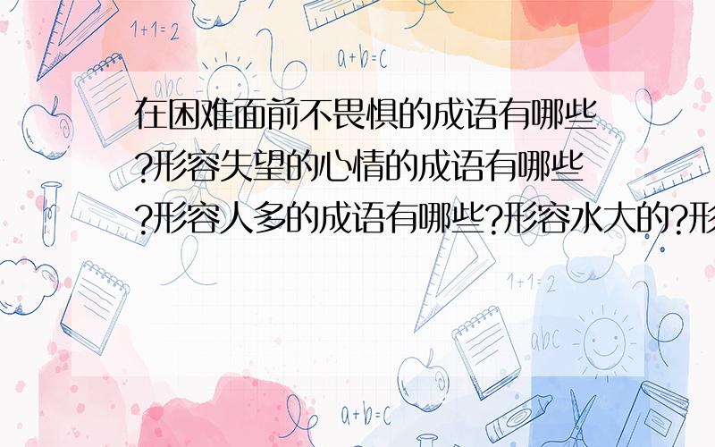 在困难面前不畏惧的成语有哪些?形容失望的心情的成语有哪些?形容人多的成语有哪些?形容水大的?形容高兴的心情的呢?