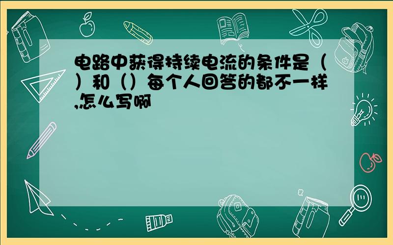 电路中获得持续电流的条件是（）和（）每个人回答的都不一样,怎么写啊