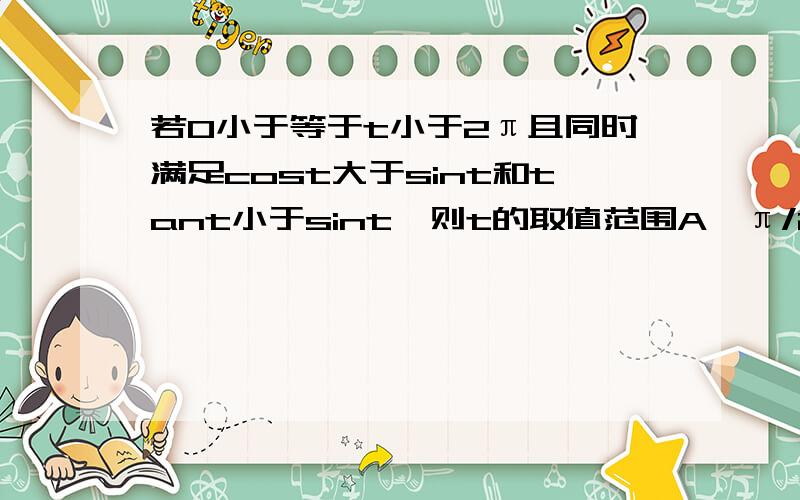若0小于等于t小于2π且同时满足cost大于sint和tant小于sint,则t的取值范围A【π/2,π】         B【π/4,3/4π】       C【π,3/2π】       D【3/4π,5/4π】