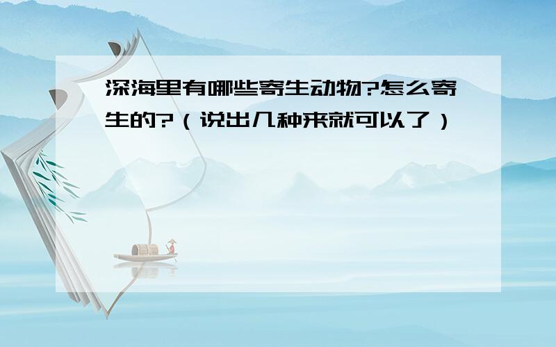 深海里有哪些寄生动物?怎么寄生的?（说出几种来就可以了）