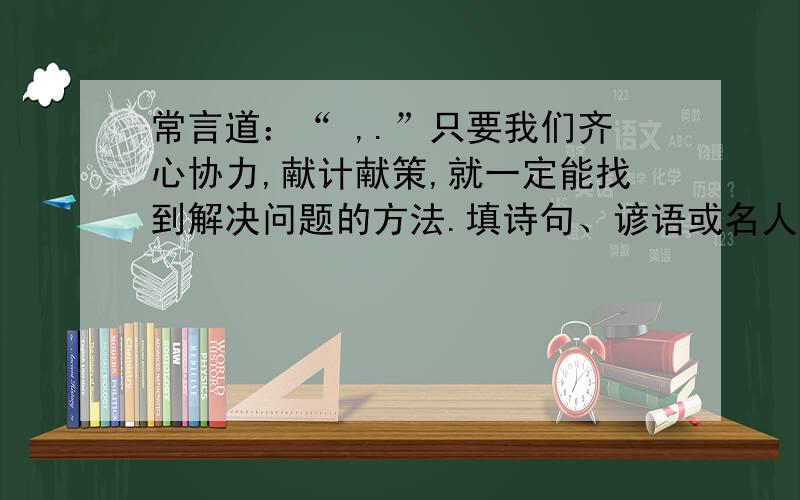 常言道：“ ,.”只要我们齐心协力,献计献策,就一定能找到解决问题的方法.填诗句、谚语或名人名言.