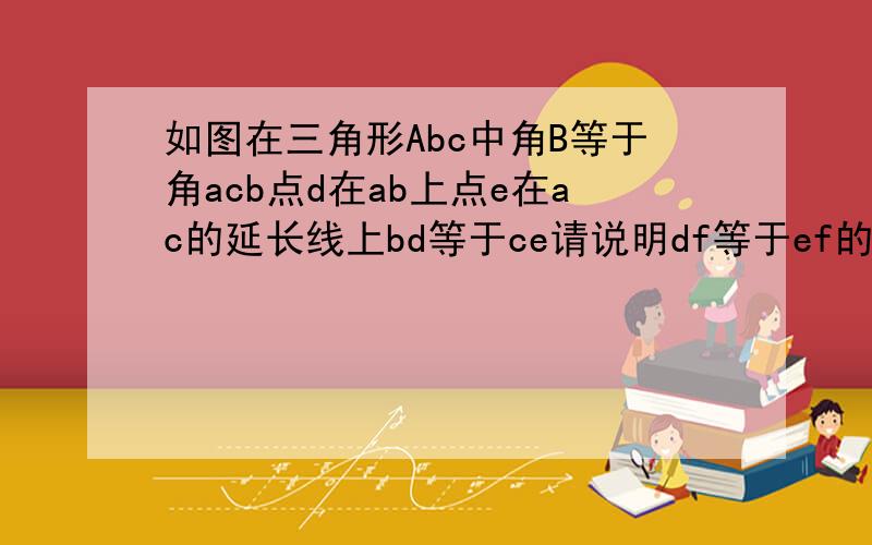 如图在三角形Abc中角B等于角acb点d在ab上点e在ac的延长线上bd等于ce请说明df等于ef的理由