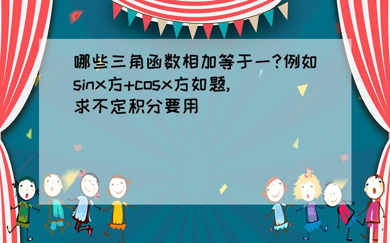 哪些三角函数相加等于一?例如sinx方+cosx方如题,求不定积分要用