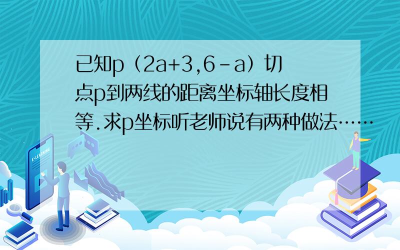 已知p（2a+3,6-a）切点p到两线的距离坐标轴长度相等.求p坐标听老师说有两种做法……