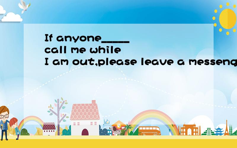 If anyone_____call me while I am out,please leave a messenge for me.A.would B.could C,should D.might选哪个?