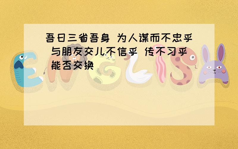 吾日三省吾身 为人谋而不忠乎 与朋友交儿不信乎 传不习乎 能否交换