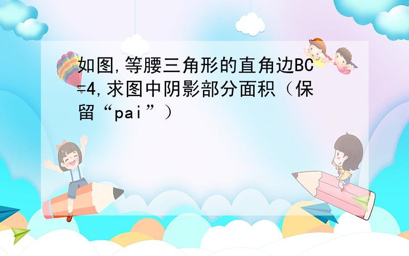 如图,等腰三角形的直角边BC=4,求图中阴影部分面积（保留“pai”）