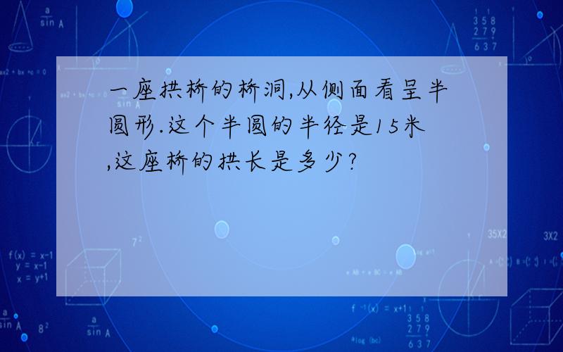 一座拱桥的桥洞,从侧面看呈半圆形.这个半圆的半径是15米,这座桥的拱长是多少?