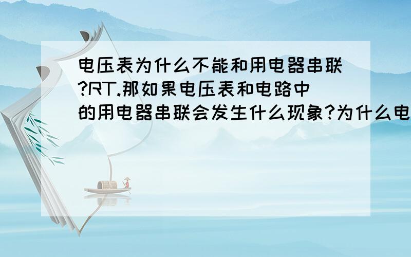 电压表为什么不能和用电器串联?RT.那如果电压表和电路中的用电器串联会发生什么现象?为什么电压表直接和电源、开关连接可以测出电压；但若添上用电器又会怎样?（添上用电器便是电压