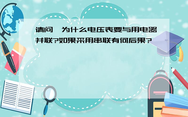 请问,为什么电压表要与用电器并联?如果采用串联有何后果?