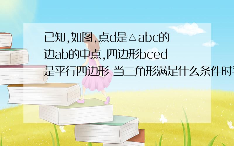 已知,如图,点d是△abc的边ab的中点,四边形bced是平行四边形 当三角形满足什么条件时平行四边形是矩形