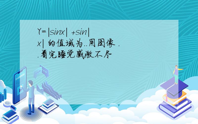 Y=|sinx| +sin|x| 的值域为..用图像 ..看完睡觉感激不尽