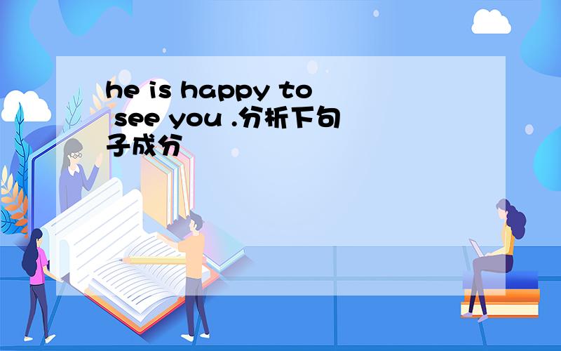 he is happy to see you .分析下句子成分