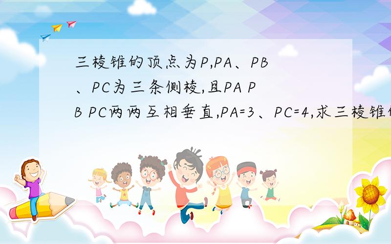 三棱锥的顶点为P,PA、PB、PC为三条侧棱,且PA PB PC两两互相垂直,PA=3、PC=4,求三棱锥的体积V谢谢了!