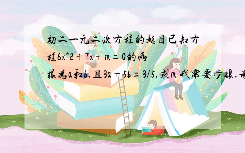 初二一元二次方程的题目已知方程6x^2+7x+m=0的两根为a和b,且3a+5b=3/5,求m 我需要步骤,谢谢啦!