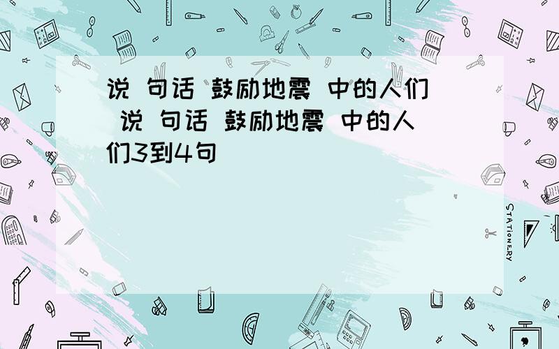 说 句话 鼓励地震 中的人们 说 句话 鼓励地震 中的人们3到4句