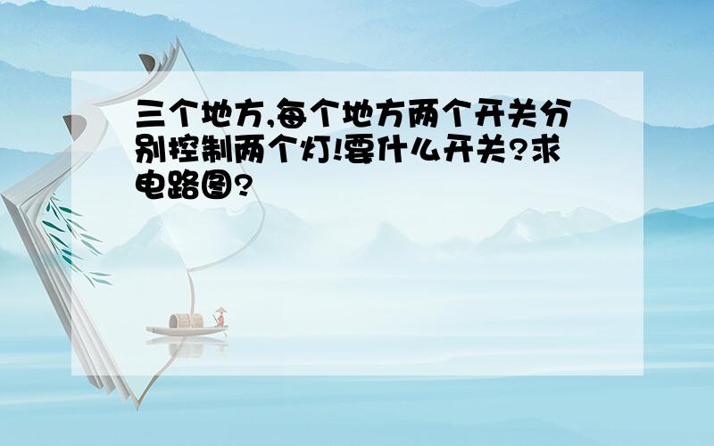 三个地方,每个地方两个开关分别控制两个灯!要什么开关?求电路图?