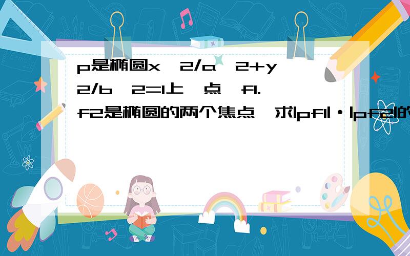 p是椭圆x∧2/a^2+y^2/b^2=1上一点,f1.f2是椭圆的两个焦点,求|pf1|·|pf2|的最大值和最小值