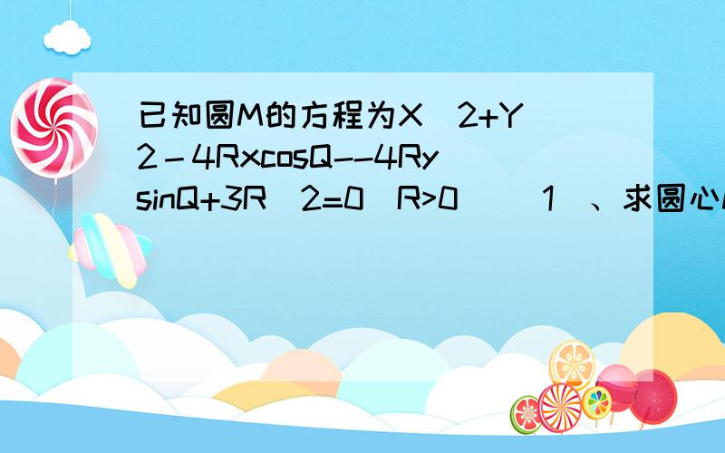 已知圆M的方程为X^2+Y^2－4RxcosQ--4RysinQ+3R＾2=0(R>0) (1)、求圆心M的坐标及圆M的半径 (2)、当R固定、Q变动时,求圆心M的轨迹方程,并证明此时不论Q取什么值,所有的圆M都外切于一个定圆,并内切于一