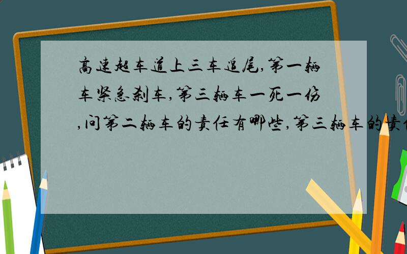 高速超车道上三车追尾,第一辆车紧急刹车,第三辆车一死一伤,问第二辆车的责任有哪些,第三辆车的责任应谁负?第一辆车因看到超车道前方七八米出停放一车,故而紧急刹车,紧接着后两车追尾