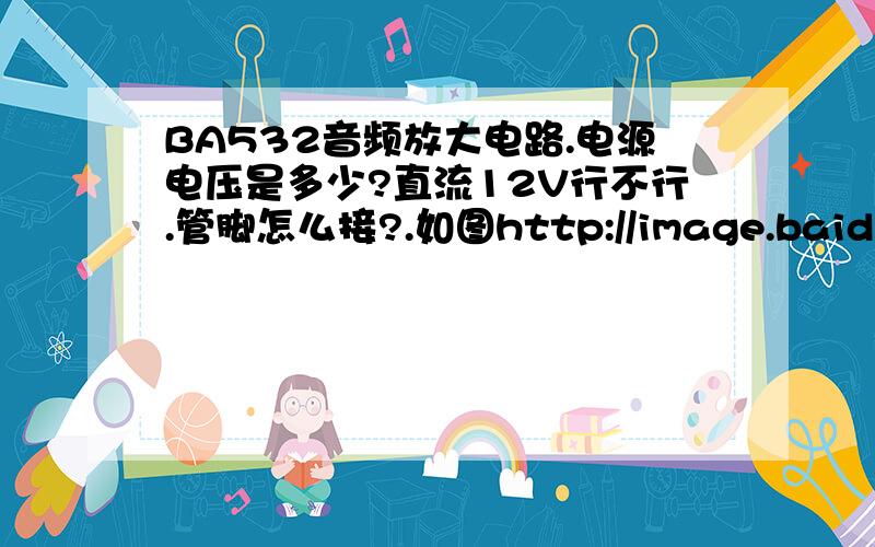 BA532音频放大电路.电源电压是多少?直流12V行不行.管脚怎么接?.如图http://image.baidu.com/i?ct=503316480&z=0&tn=baiduimagedetail&word=BA532&in=2434&cl=2&lm=-1&pn=0&rn=1&di=25833329055&ln=1&fr=&ic=0&s=&se=&sme=0&tab=&width=&height