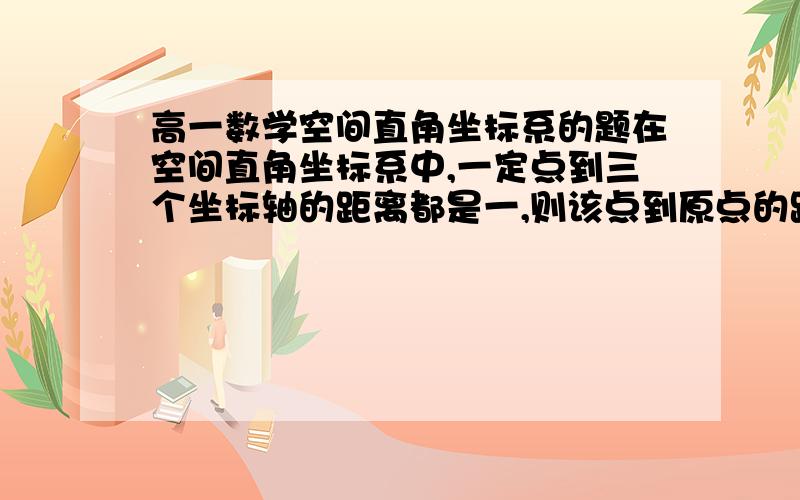 高一数学空间直角坐标系的题在空间直角坐标系中,一定点到三个坐标轴的距离都是一,则该点到原点的距离是?