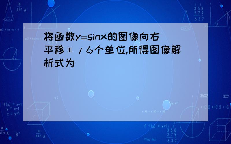 将函数y=sinx的图像向右平移π/6个单位,所得图像解析式为