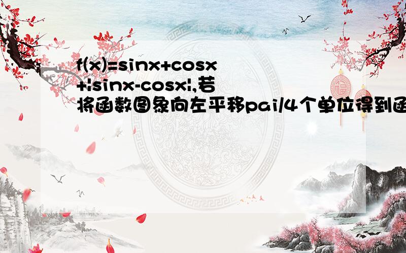 f(x)=sinx+cosx+|sinx-cosx|,若将函数图象向左平移pai/4个单位得到函数g(x),则g(x)是